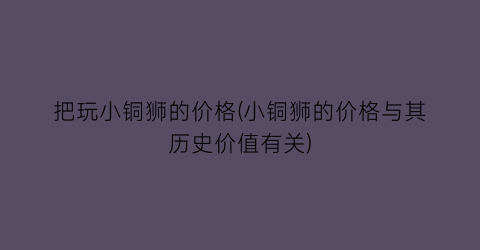 把玩小铜狮的价格(小铜狮的价格与其历史价值有关)