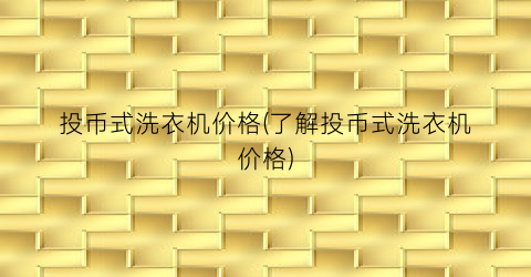 投币式洗衣机价格(了解投币式洗衣机价格)