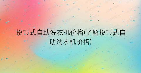 投币式自助洗衣机价格(了解投币式自助洗衣机价格)