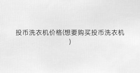 投币洗衣机价格(想要购买投币洗衣机)
