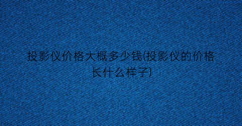 投影仪价格大概多少钱(投影仪的价格长什么样子)