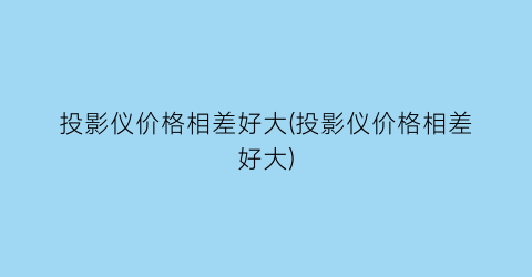 投影仪价格相差好大(投影仪价格相差好大)