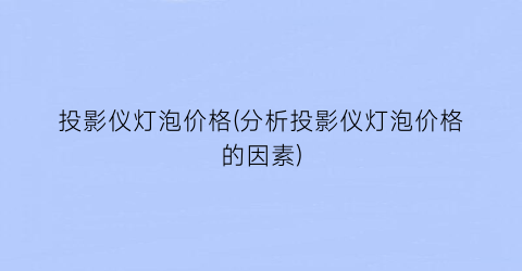 投影仪灯泡价格(分析投影仪灯泡价格的因素)