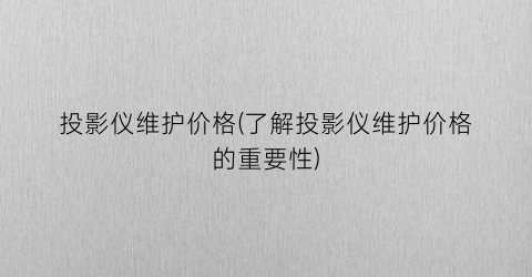 “投影仪维护价格(了解投影仪维护价格的重要性)