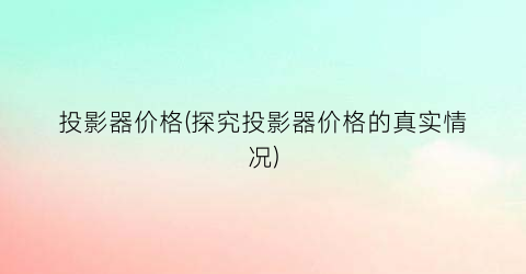 “投影器价格(探究投影器价格的真实情况)