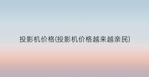 投影机价格(投影机价格越来越亲民)