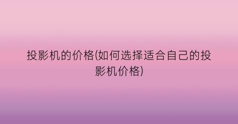 投影机的价格(如何选择适合自己的投影机价格)
