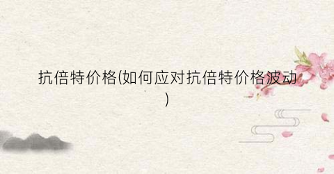 “抗倍特价格(如何应对抗倍特价格波动)