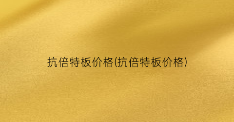 抗倍特板价格(抗倍特板价格)