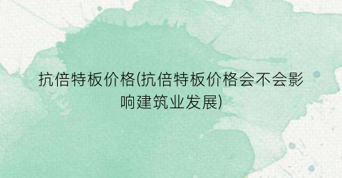抗倍特板价格(抗倍特板价格会不会影响建筑业发展)