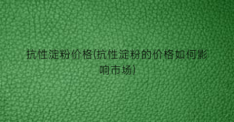 抗性淀粉价格(抗性淀粉的价格如何影响市场)