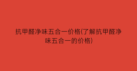 抗甲醛净味五合一价格(了解抗甲醛净味五合一的价格)