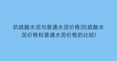 抗硫酸水泥与普通水泥价格(抗硫酸水泥价格和普通水泥价格的比较)