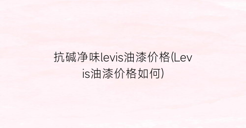抗碱净味levis油漆价格(Levis油漆价格如何)