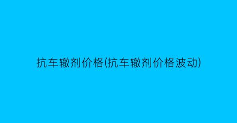 “抗车辙剂价格(抗车辙剂价格波动)