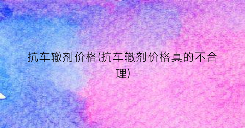 抗车辙剂价格(抗车辙剂价格真的不合理)