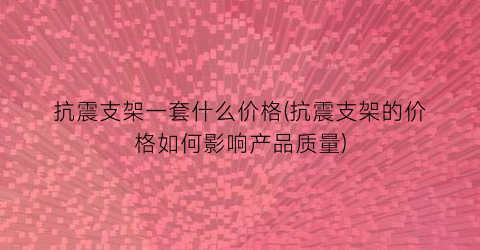 抗震支架一套什么价格(抗震支架的价格如何影响产品质量)