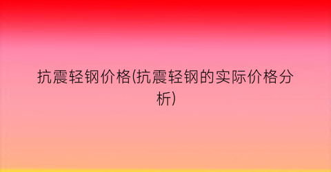 抗震轻钢价格(抗震轻钢的实际价格分析)