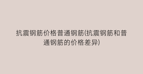 抗震钢筋价格普通钢筋(抗震钢筋和普通钢筋的价格差异)