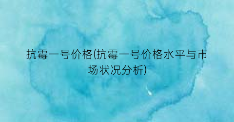“抗霉一号价格(抗霉一号价格水平与市场状况分析)