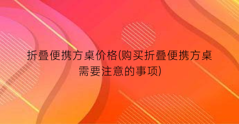 折叠便携方桌价格(购买折叠便携方桌需要注意的事项)