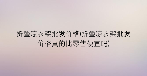 “折叠凉衣架批发价格(折叠凉衣架批发价格真的比零售便宜吗)