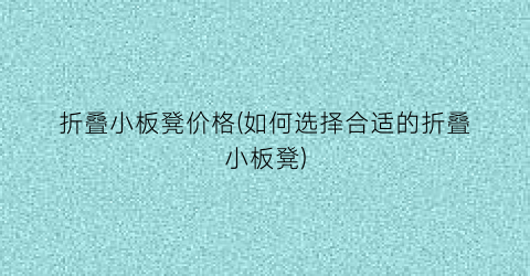 折叠小板凳价格(如何选择合适的折叠小板凳)