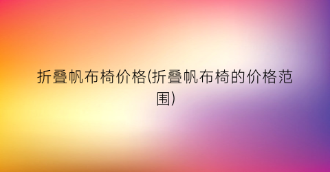 折叠帆布椅价格(折叠帆布椅的价格范围)