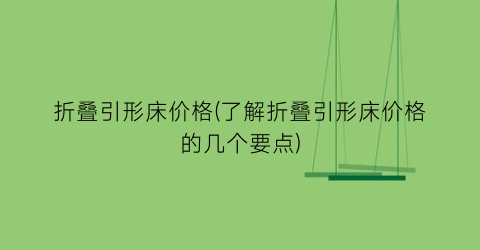 折叠引形床价格(了解折叠引形床价格的几个要点)