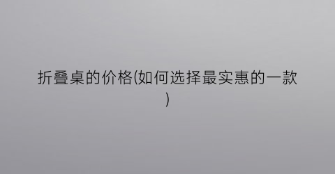 折叠桌的价格(如何选择最实惠的一款)