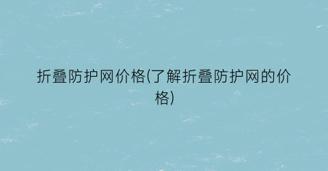 折叠防护网价格(了解折叠防护网的价格)