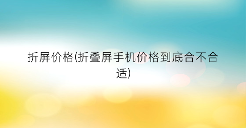 折屏价格(折叠屏手机价格到底合不合适)
