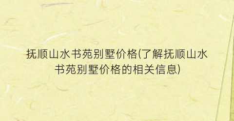 抚顺山水书苑别墅价格(了解抚顺山水书苑别墅价格的相关信息)