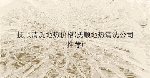 抚顺清洗地热价格(抚顺地热清洗公司推荐)