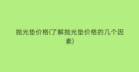 抛光垫价格(了解抛光垫价格的几个因素)