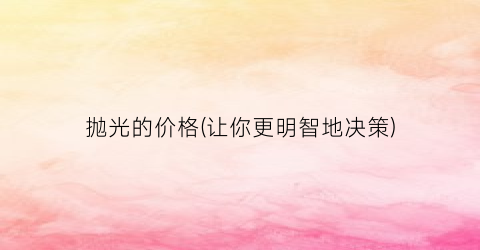 抛光的价格(让你更明智地决策)