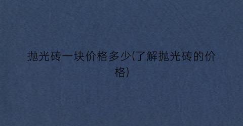抛光砖一块价格多少(了解抛光砖的价格)