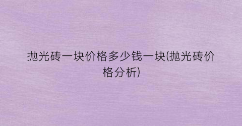 抛光砖一块价格多少钱一块(抛光砖价格分析)