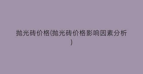 抛光砖价格(抛光砖价格影响因素分析)
