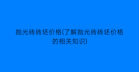 抛光砖砖坯价格(了解抛光砖砖坯价格的相关知识)