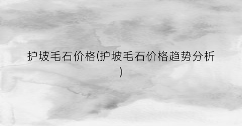 护坡毛石价格(护坡毛石价格趋势分析)