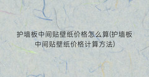 “护墙板中间贴壁纸价格怎么算(护墙板中间贴壁纸价格计算方法)