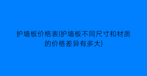 护墙板价格表(护墙板不同尺寸和材质的价格差异有多大)
