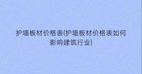 护墙板材价格表(护墙板材价格表如何影响建筑行业)