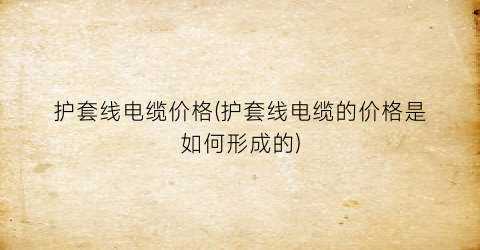 “护套线电缆价格(护套线电缆的价格是如何形成的)