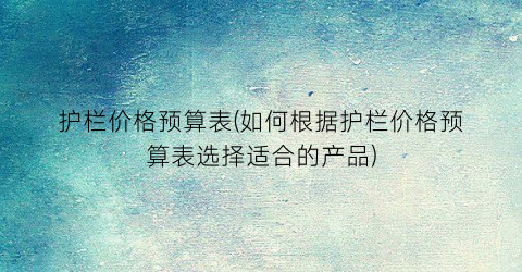 护栏价格预算表(如何根据护栏价格预算表选择适合的产品)
