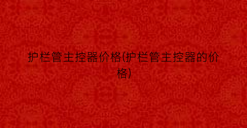 护栏管主控器价格(护栏管主控器的价格)