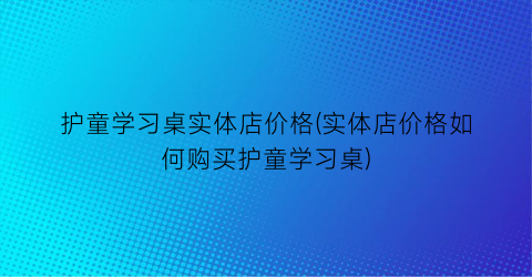 护童学习桌实体店价格(实体店价格如何购买护童学习桌)