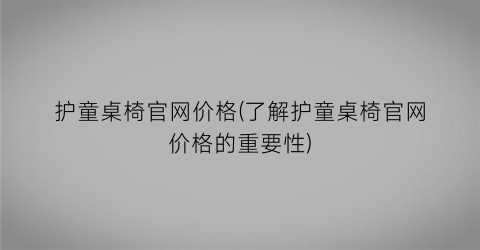 护童桌椅官网价格(了解护童桌椅官网价格的重要性)