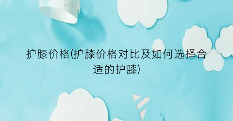 护膝价格(护膝价格对比及如何选择合适的护膝)